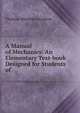 A Manual of Mechanics: An Elementary Text-book Designed for Students of ., Thomas Minchin Goodeve 