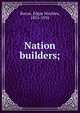 Nation builders;, Bacon, Edgar Mayhew, 1855-1935 