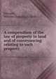 A compendium of the law of property in land and of conveyancing relating to such property, Edwards, William Douglas, b. 1848 