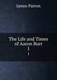 The Life and Times of Aaron Burr. 1, James Parton 