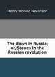 The dawn in Russia; or, Scenes in the Russian revolution, Nevinson Henry Woodd 