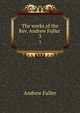The works of the Rev. Andrew Fuller . 3, Эндрю Фуллер 