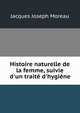 Histoire naturelle de la femme, suivie d'un trait? d'hygi?ne, Jacques Joseph Moreau 