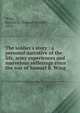 The soldier's story : a personal narrative of the life, army experiences and marvelous sufferings since the war of Samuel B. Wing, Wing, Samuel B. (Samuel Brackett), 1832- 