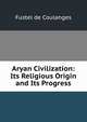 Aryan Civilization: Its Religious Origin and Its Progress, Fustel de Coulanges 