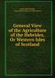 General View of the Agriculture of the Hebrides, Or Western Isles of Scotland, James Macdonald , Great Britain Board of Agriculture 