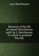 Memoirs of the life of colonel Hutchinson, publ. by J. Hutchinson. To which is prefixed The life ., Lucy Hutchinson 