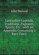 Lancashire Legends, Traditions, Pageants, Sports, Etc., with an Appendix Containing a Rare Tract ., John Harland 
