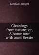 Gleanings from nature; or, A home tour with aunt Bessie, Bertha E. Wright 
