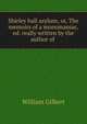 Shirley hall asylum; or, The memoirs of a monomaniac, ed. really written by the author of ., Gilbert William 