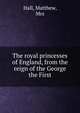 The royal princesses of England, from the reign of the George the First, Hall, Matthew, Mrs 