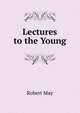 Lectures to the Young., Robert May 