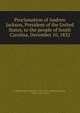 Proclamation of Andrew Jackson, President of the United States, to the people of South Carolina, December 10, 1832, United States. President (1829-1837 : Jackson),Jackson, Andrew, 1767-1845 