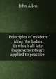 Principles of modern riding, for ladies: in which all late improvements are applied to practice ., John Allen 