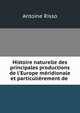 Histoire naturelle des principales productions de l'Europe m?ridionale et particuli?rement de ., Antoine Risso 