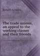 The trade unions, an appeal to the working classes and their friends, Robert Somers 