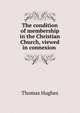 The condition of membership in the Christian Church, viewed in connexion ., Hughes, Thomas 