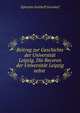 Beitrag zur Geschichte der Universitat Leipzig. Die Recoren der Universitat Leipzig nebst ., Ephraim Gotthelf Gersdorf 