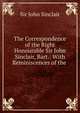 The Correspondence of the Right Honourable Sir John Sinclair, Bart.: With Reminiscences of the ., Sinclair, John Sir 
