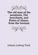 The old man of the mountain, The lovecharm, and Pietro of Abano, from the German, Johann Ludwig Tieck 
