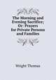 The Morning and Evening Sacrifice; Or: Prayers for Private Persons and Families, Thomas Wright 