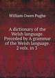 A dictionary of the Welsh language. Preceded by A grammar of the Welsh language. 2 vols. in 3 ., William Owen Pughe 