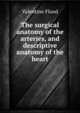 The surgical anatomy of the arteries, and descriptive anatomy of the heart, Valentine Flood 