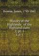 History of the Highlands & of the Highland clans. 2, pt. 1, Browne, James, 1793-1841 
