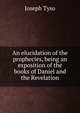 An elucidation of the prophecies, being an exposition of the books of Daniel and the Revelation, Joseph Tyso 