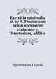 Exercitia spiritualia tr. by A. Frusius cum sensu eorundem explanato et Directorium, additis ., Ignatius de Loyola 