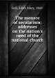 The menace of secularism; addresses on the nation's need of the national church, Gell, Edith Mary, 1860- 