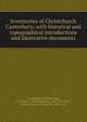 Inventories of Christchurch Canterbury; with historical and topographical introductions and illustrative documents, Canterbury Cathedral,Legg, J. Wickham (John Wickham), 1843-1921,Hope, William Henry St. John, Sir, 1854-1919 