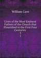 Lives of the Most Eminent Fathers of the Church that Flourished in the First Four Centuries .. 3, William Cave 