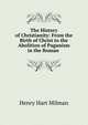 The History of Christianity: From the Birth of Christ to the Abolition of Paganism in the Roman ., Henry Hart Milman 