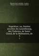 Napoleon: ou, Soirees secretes du Luxembourg, des Tuileries, de Saint-Cloud, de la Malmaison, de ., ?tienne Leon Lamothe -Longon, ?tienne L?on Lamothe-Lanoon 