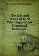 The Life and Times of Dick Whittington: An Historical Romance ., Richard Whittington 