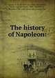 The history of Napoleon:, Horne, R. H. (Richard H.), 1802-1884,Raffet, Denis Auguste Marie, 1804-1860,Vernet, Horace, 1789-1863, [from old catalog] illus 