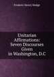Unitarian Affirmations: Seven Discourses Given in Washington, D.C., Hedge Frederic Henry 