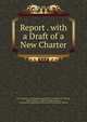 Report . with a Draft of a New Charter, Boston (Mass .) Commission appointed to revise the city charter, Boston (Mass .), Boston, Boston (Mass.), Commission Appointed to Revise the City Charter, Boston 