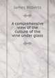 A comprehensive view of the culture of the vine under glass, James Roberts 
