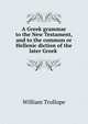 A Greek grammar to the New Testament, and to the common or Hellenic diction of the later Greek ., William Trollope 
