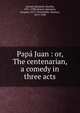 Pap? Juan : or, The centenarian, a comedy in three acts, Alvarez Quintero, Seraf?n, 1871-1938,Alvarez Quintero, Joaqu?n, 1873-1944,Walsh, Thomas, 1875-1928 