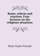 Rome, reform and reaction. Four lectures on the religious situation;, Peter Taylor Forsyth 