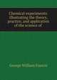 Chemical experiments: illustrating the theory, practice, and application of the science of ., George William Francis 