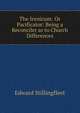 The Irenicum: Or Pacificator: Being a Reconciler as to Church Differences, Edward Stillingfleet 