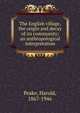 The English village, the origin and decay of its community; an anthropological interpretation, Peake, Harold, 1867-1946 