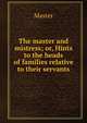 The master and mistress; or, Hints to the heads of families relative to their servants, Master 