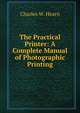 The Practical Printer: A Complete Manual of Photographic Printing, Charles W. Hearn 
