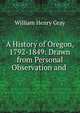A History of Oregon, 1792-1849: Drawn from Personal Observation and ., William Henry Gray 