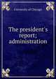 The president's report; administration, University of Chicago 